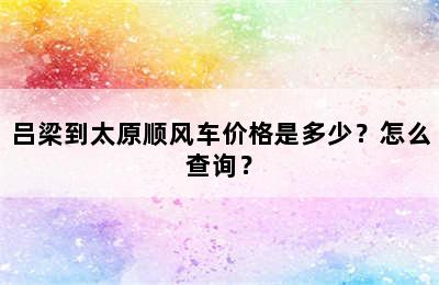 吕梁到太原顺风车价格是多少？怎么查询？