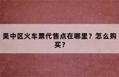 吴中区火车票代售点在哪里？怎么购买？