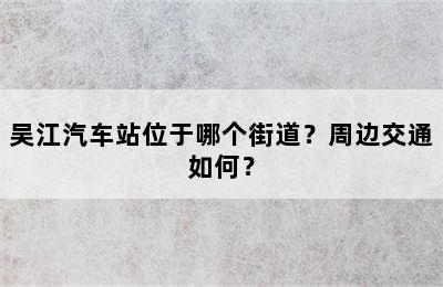 吴江汽车站位于哪个街道？周边交通如何？