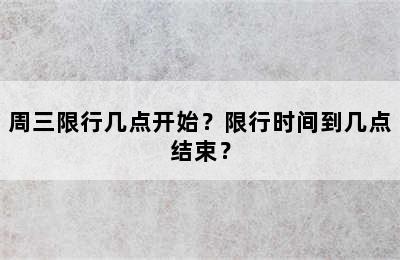 周三限行几点开始？限行时间到几点结束？