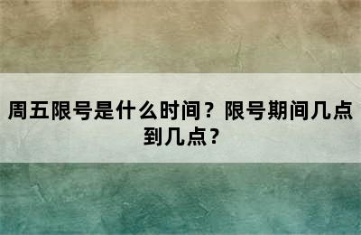 周五限号是什么时间？限号期间几点到几点？