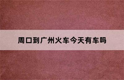 周口到广州火车今天有车吗