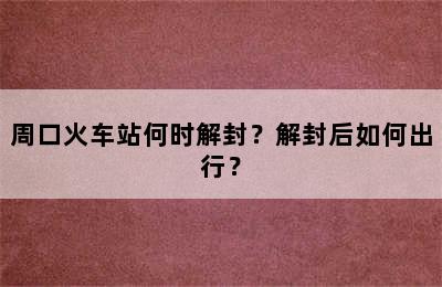 周口火车站何时解封？解封后如何出行？