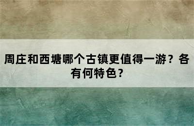 周庄和西塘哪个古镇更值得一游？各有何特色？