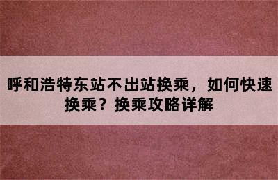 呼和浩特东站不出站换乘，如何快速换乘？换乘攻略详解