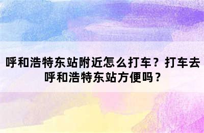 呼和浩特东站附近怎么打车？打车去呼和浩特东站方便吗？