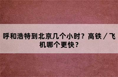 呼和浩特到北京几个小时？高铁／飞机哪个更快？