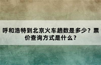 呼和浩特到北京火车趟数是多少？票价查询方式是什么？
