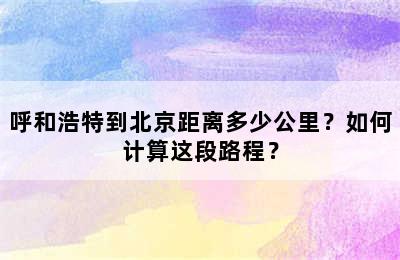 呼和浩特到北京距离多少公里？如何计算这段路程？