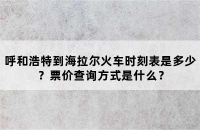 呼和浩特到海拉尔火车时刻表是多少？票价查询方式是什么？