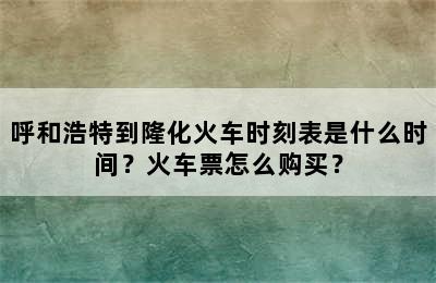 呼和浩特到隆化火车时刻表是什么时间？火车票怎么购买？