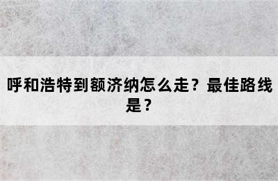 呼和浩特到额济纳怎么走？最佳路线是？