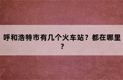 呼和浩特市有几个火车站？都在哪里？