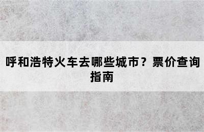 呼和浩特火车去哪些城市？票价查询指南