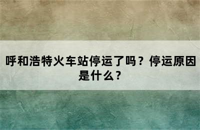 呼和浩特火车站停运了吗？停运原因是什么？