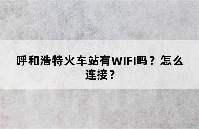 呼和浩特火车站有WIFI吗？怎么连接？