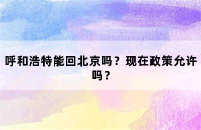呼和浩特能回北京吗？现在政策允许吗？