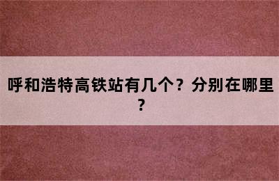 呼和浩特高铁站有几个？分别在哪里？