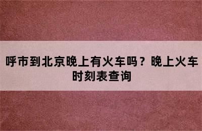 呼市到北京晚上有火车吗？晚上火车时刻表查询