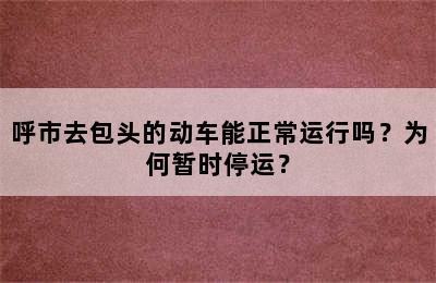 呼市去包头的动车能正常运行吗？为何暂时停运？