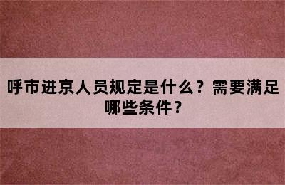 呼市进京人员规定是什么？需要满足哪些条件？