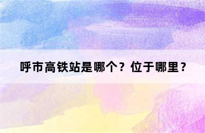 呼市高铁站是哪个？位于哪里？