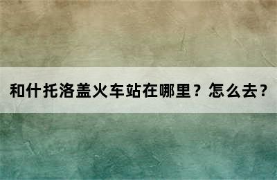 和什托洛盖火车站在哪里？怎么去？