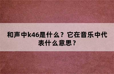和声中k46是什么？它在音乐中代表什么意思？