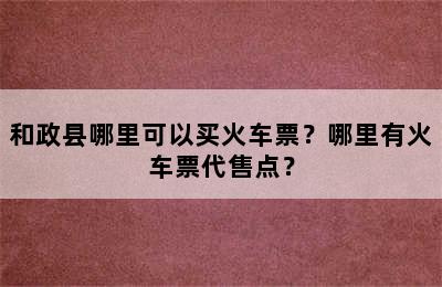 和政县哪里可以买火车票？哪里有火车票代售点？