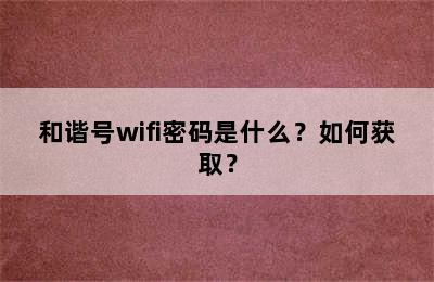 和谐号wifi密码是什么？如何获取？