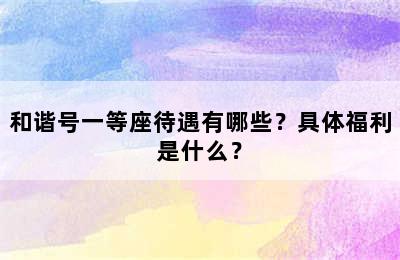 和谐号一等座待遇有哪些？具体福利是什么？