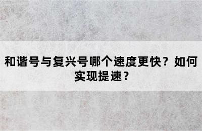 和谐号与复兴号哪个速度更快？如何实现提速？