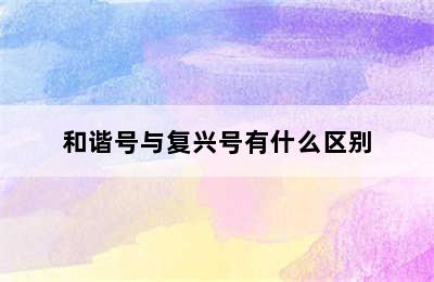 和谐号与复兴号有什么区别
