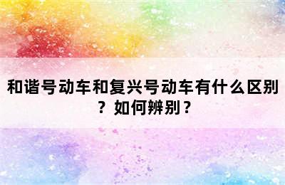 和谐号动车和复兴号动车有什么区别？如何辨别？