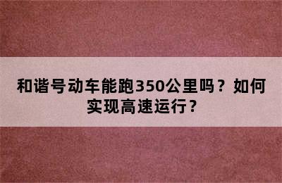 和谐号动车能跑350公里吗？如何实现高速运行？