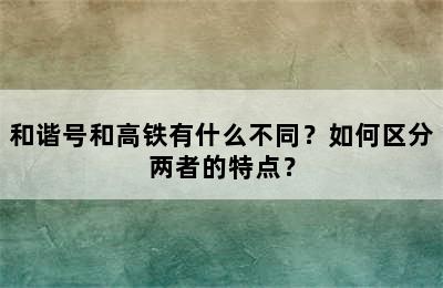 和谐号和高铁有什么不同？如何区分两者的特点？
