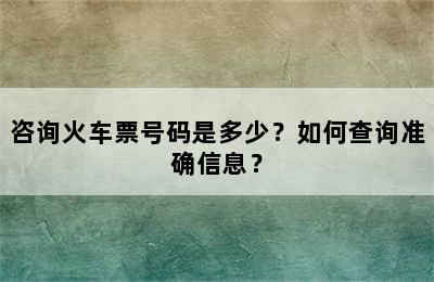 咨询火车票号码是多少？如何查询准确信息？