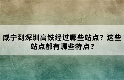 咸宁到深圳高铁经过哪些站点？这些站点都有哪些特点？