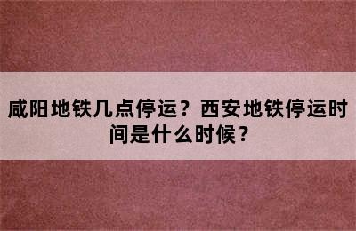 咸阳地铁几点停运？西安地铁停运时间是什么时候？