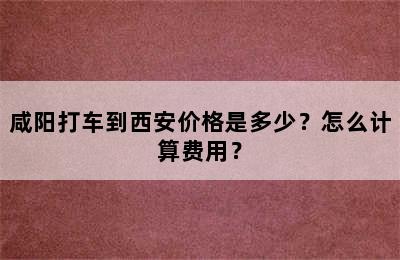 咸阳打车到西安价格是多少？怎么计算费用？