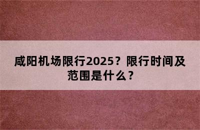 咸阳机场限行2025？限行时间及范围是什么？