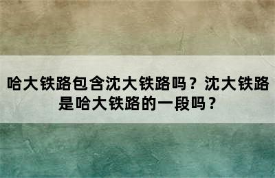哈大铁路包含沈大铁路吗？沈大铁路是哈大铁路的一段吗？