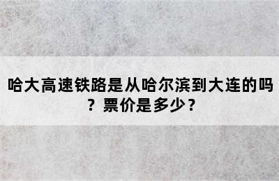 哈大高速铁路是从哈尔滨到大连的吗？票价是多少？