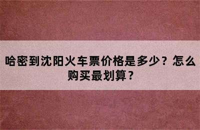 哈密到沈阳火车票价格是多少？怎么购买最划算？