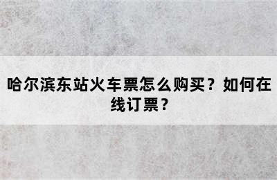 哈尔滨东站火车票怎么购买？如何在线订票？