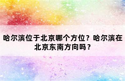 哈尔滨位于北京哪个方位？哈尔滨在北京东南方向吗？