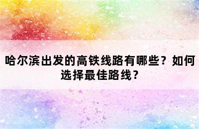 哈尔滨出发的高铁线路有哪些？如何选择最佳路线？