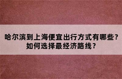 哈尔滨到上海便宜出行方式有哪些？如何选择最经济路线？