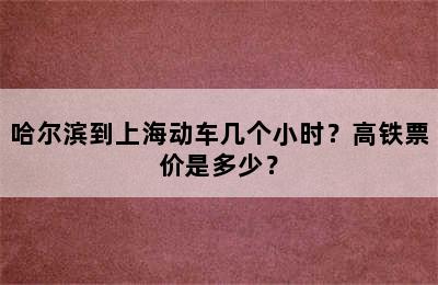 哈尔滨到上海动车几个小时？高铁票价是多少？