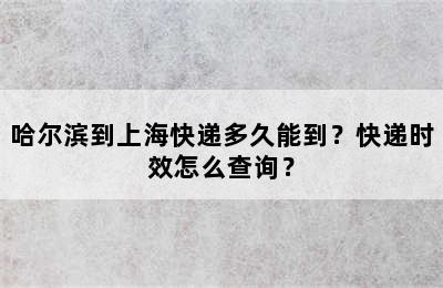 哈尔滨到上海快递多久能到？快递时效怎么查询？
